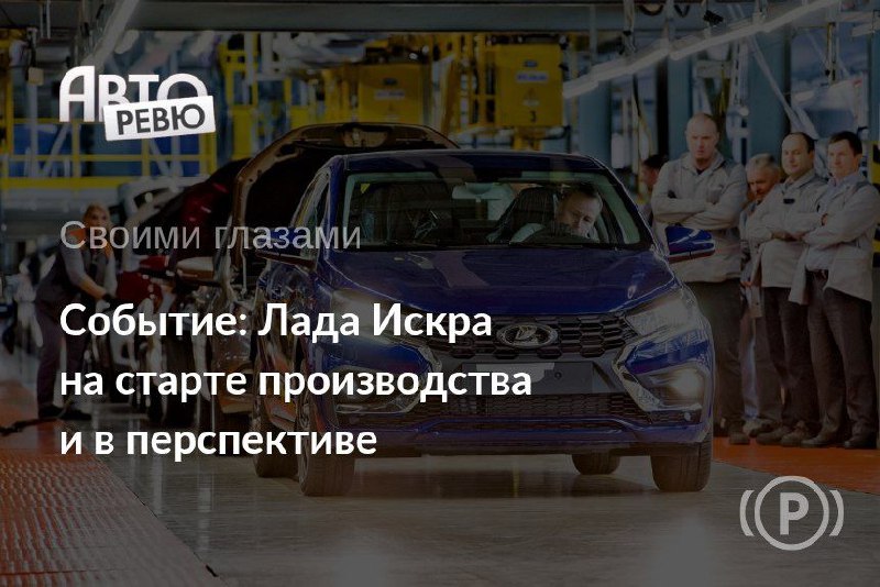 Возрождение производства новых моделей Лады: запуск Искры – важное событие для АВТОВАЗа