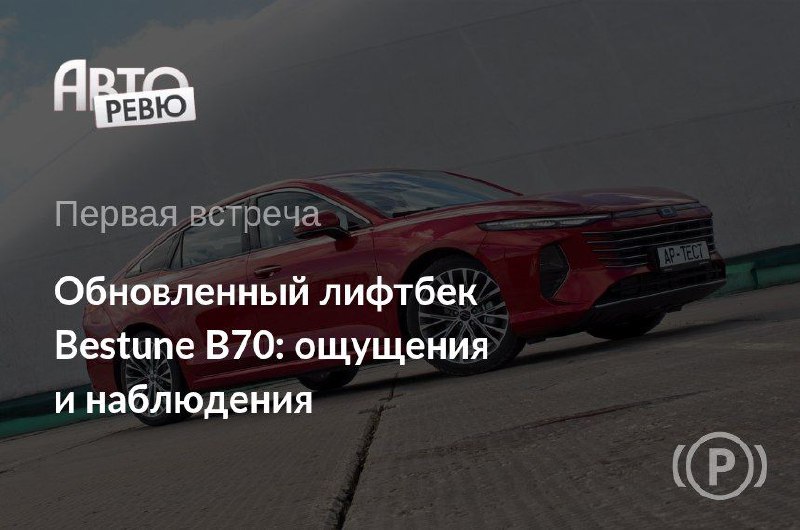 Первое впечатление от обновленного лифтбека Bestune B70