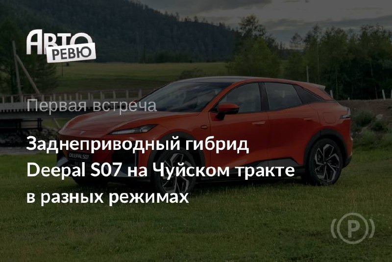 Deepal S07: заднеприводный гибрид для дрифта на Чуйском тракте Deepal S07: заднеприводный гибрид для дрифта на Чуйском тракте