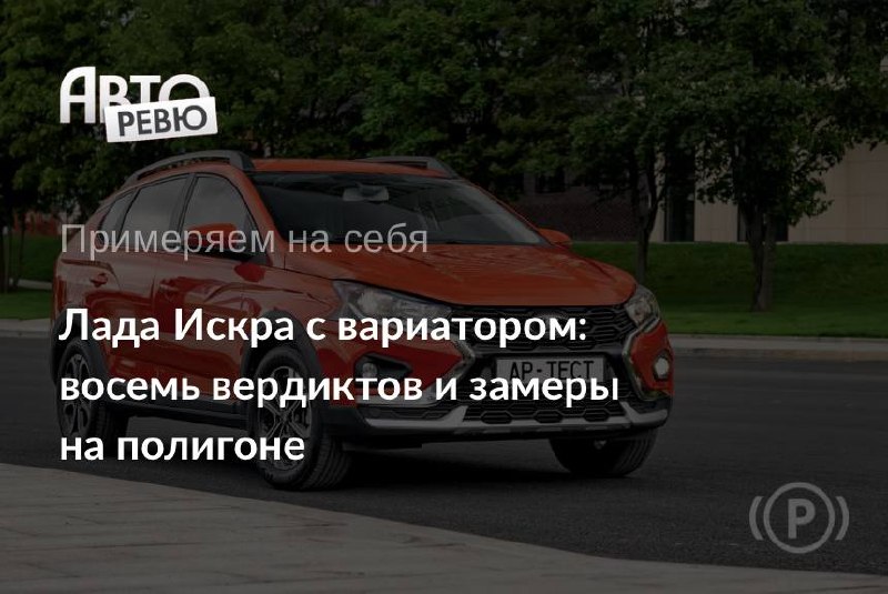 Лада Искра с вариатором WanLiYang: первая примерка Авторевю Лада Искра с вариатором WanLiYang: первая примерка Авторевю