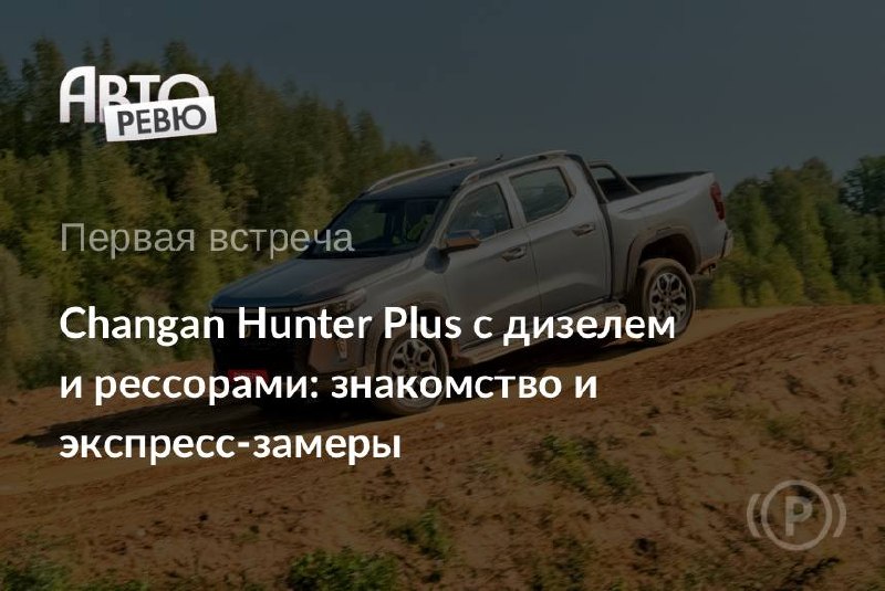 Changan Hunter Plus с турбодизелем: заправка без очереди и другие преимущества Changan Hunter Plus с турбодизелем: заправка без очереди и другие преимущества