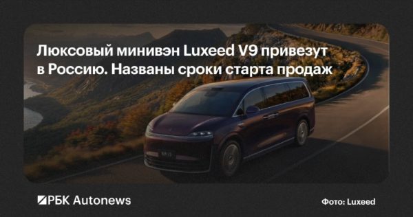 Минивэн Luxeed V9 начнут продавать в России в начале 2027 года